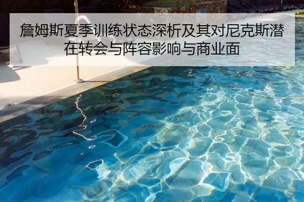 詹姆斯夏季训练状态深析及其对尼克斯潜在转会与阵容影响与商业面