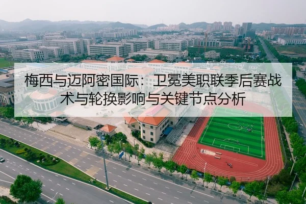 梅西与迈阿密国际：卫冕美职联季后赛战术与轮换影响与关键节点分析