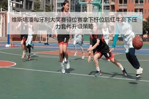 维斯塔潘匈牙利大奖赛排位赛拿下杆位后红牛高下压力套件升级策略