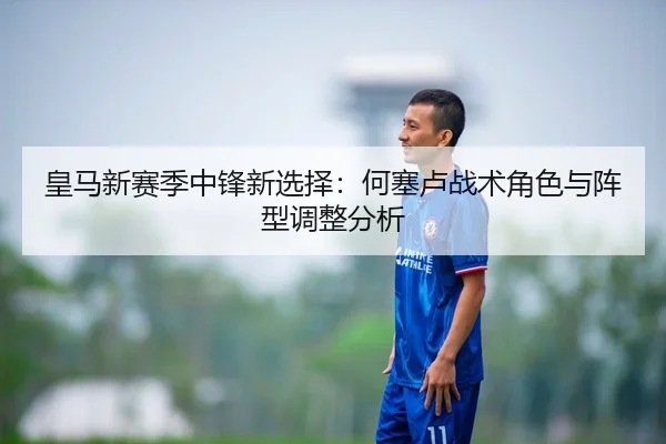 皇马新赛季中锋新选择：何塞卢战术角色与阵型调整分析